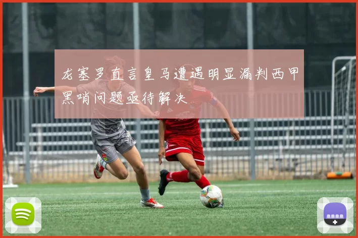 龙塞罗直言皇马遭遇明显漏判西甲黑哨问题亟待解决