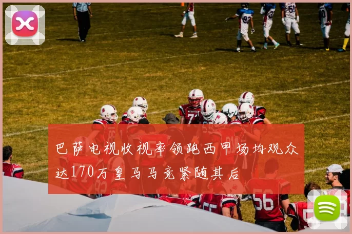 巴萨电视收视率领跑西甲场均观众达170万皇马马竞紧随其后