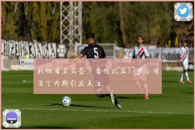 利物浦正式签下哥伦比亚17岁小将马丁内斯引发关注