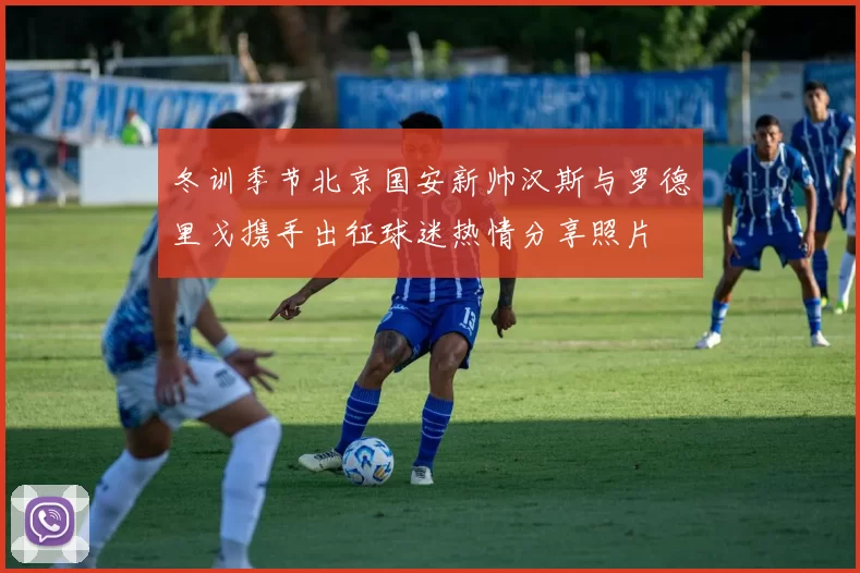 冬训季节北京国安新帅汉斯与罗德里戈携手出征球迷热情分享照片