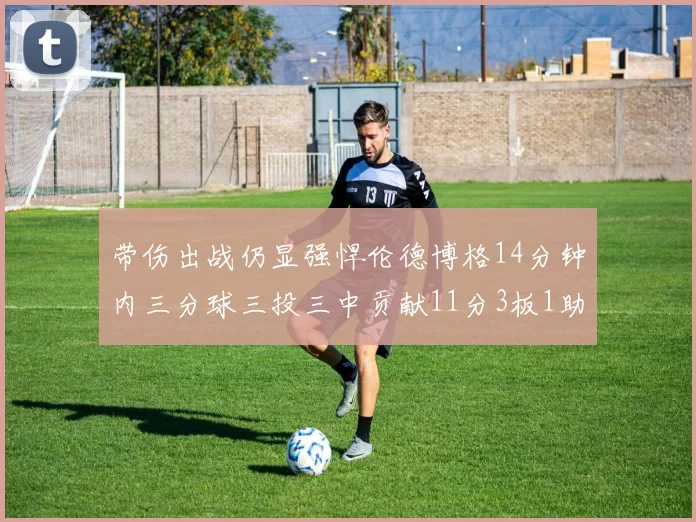 带伤出战仍显强悍伦德博格14分钟内三分球三投三中贡献11分3板1助1断