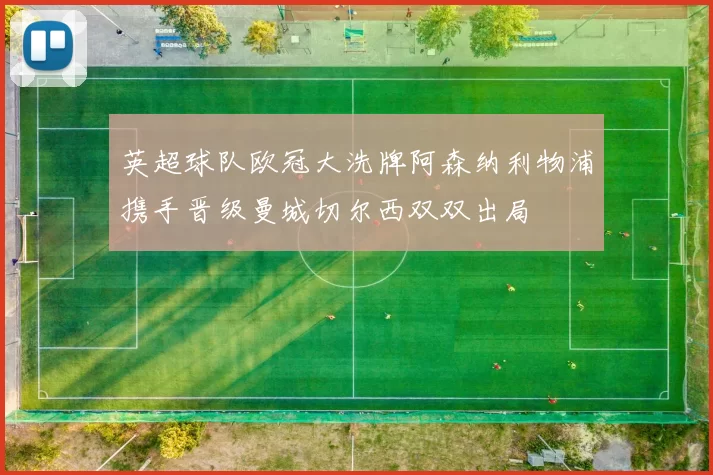 英超球队欧冠大洗牌阿森纳利物浦携手晋级曼城切尔西双双出局