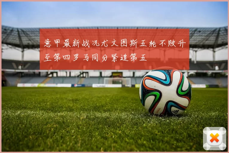 意甲最新战况尤文图斯五轮不败升至第四罗马同分紧追第五