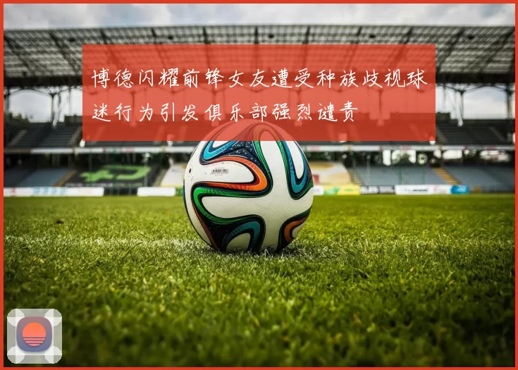 博德闪耀前锋女友遭受种族歧视球迷行为引发俱乐部强烈谴责