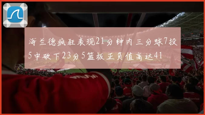 海兰德疯狂表现21分钟内三分球7投5中砍下23分5篮板正负值高达41