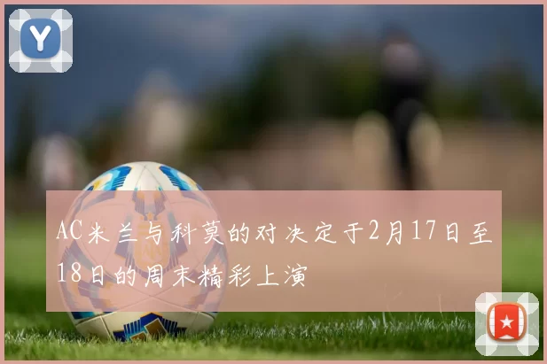 AC米兰与科莫的对决定于2月17日至18日的周末精彩上演
