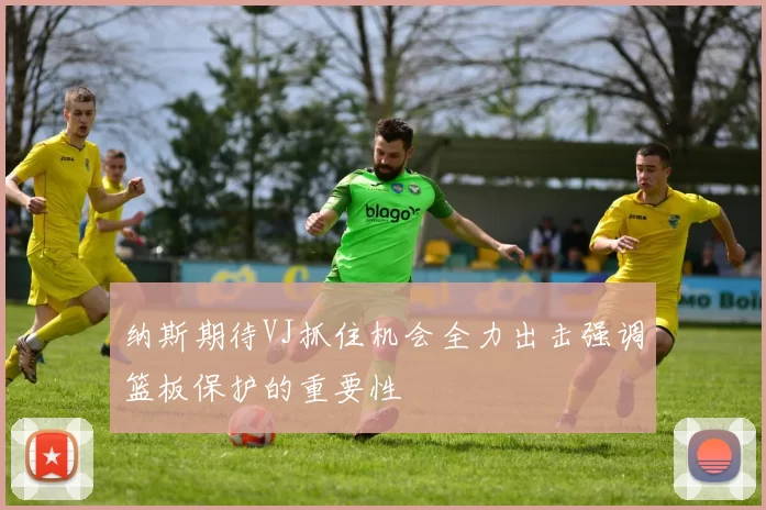 纳斯期待VJ抓住机会全力出击强调篮板保护的重要性