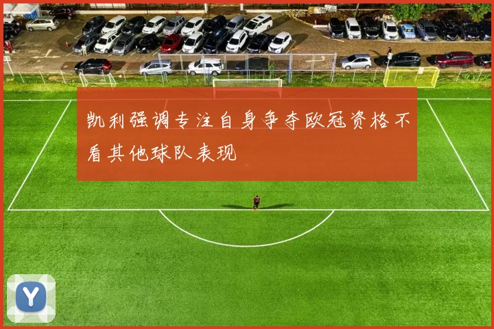 凯利强调专注自身争夺欧冠资格不看其他球队表现
