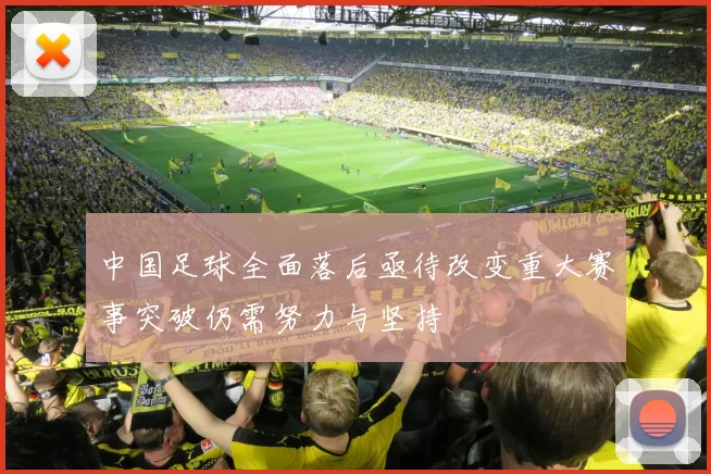 中国足球全面落后亟待改变重大赛事突破仍需努力与坚持