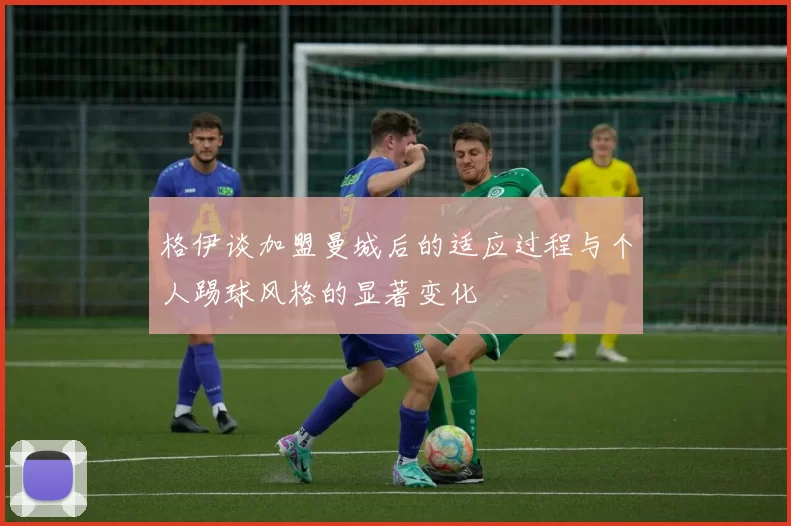格伊谈加盟曼城后的适应过程与个人踢球风格的显著变化