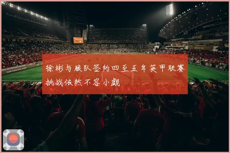 徐彬与狼队签约四至五年英甲联赛挑战依然不容小觑